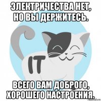 электричества нет, но вы держитесь. всего вам доброго, хорошего настроения.