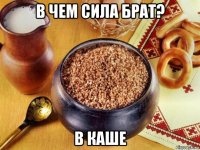 в чем сила брат? в каше