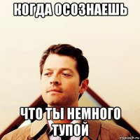когда осознаешь что ты немного тупой