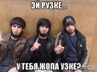 эй рузке... у тебя жопа узке?