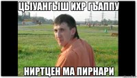 цыуангыш ихр гъаппу ниртцен ма пирнари