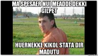 ma spesaer nui meadde dekki gilpet huernekke kikol stata dir madutu
