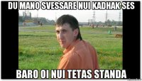 du mano svessare nui kadhak ses baro oi nui tetas standa