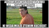 aeg xwerge widaudi enah niwei zonwi swizerxe ni weda mix ze ztewim xuciqert