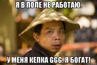 я в поле не работаю. у меня кепка ggg. я богат!