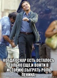  когда оскар есть,осталось только еще,и войти в историю,сыграть роль ленина.