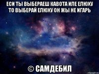 еси ты выбераеш кавота иле елюху то выберай елюху он жы не игарь © самдебил