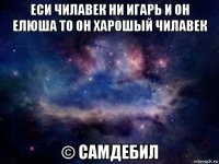 еси чилавек ни игарь и он елюша то он харошый чилавек © самдебил