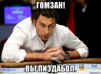 гомзан! вы пиздабол.