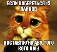 если набереться 15 лайков поставлю на аву, того кого лю;)