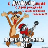 йаа йаа йаа ловит рыбку тимка кот