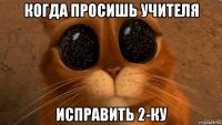 когда просишь учителя исправить 2-ку