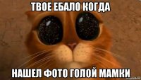 твое ебало когда нашел фото голой мамки
