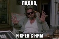 ладно, и хрен с ним