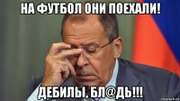 на футбол они поехали! дебилы, бл@дь!!!