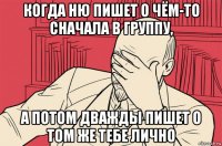когда ню пишет о чём-то сначала в группу, а потом дважды пишет о том же тебе лично
