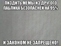 пиздить мемы из другого паблика безопасней на 95% и законом не запрещено!