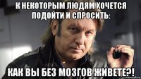 к некоторым людям хочется подойти и спросить: как вы без мозгов живете?!