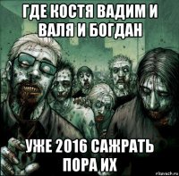 где костя вадим и валя и богдан уже 2016 сажрать пора их