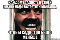 каждому садисту в своей жизни надо встретить маньяка, чтобы садистов было меньше
