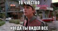 то чувство когда ты видел все