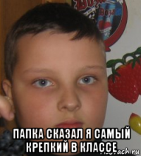  папка сказал я самый крепкий в классе