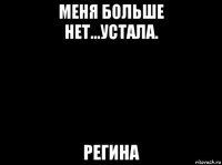 меня больше нет...устала. регина