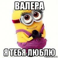 валера я тебя люблю