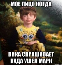 мое лицо когда вика спрашивает куда ушел марк