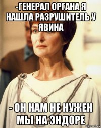 -генерал органа я нашла разрушитель у явина - он нам не нужен мы на эндоре