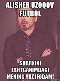 alisher uzoqov futbol sharxini eshtganimdagi mening yuz ifodam!