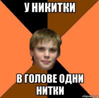 у никитки в голове одни нитки
