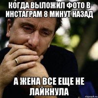 когда выложил фото в инстаграм 8 минут назад а жена все еще не лайкнула