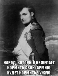  народ, который не желает кормить свою армию, будет кормить чужую.