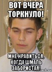 вот вчера торкнуло! мне нравиться, когда шмаль забористая!
