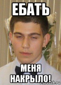 ебать меня накрыло!