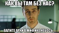 как вы там без нас? валите архи в мифике,небось....