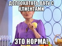 долгокатать вату с клиентами это норма!
