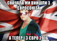 сначала ми вийшли з євросоюза а тепер і з євро 2016