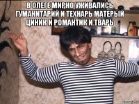 в олеге мирно уживались гуманитарий и технарь матерый циник и романтик и тварь 