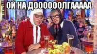 ой на доооооолгааааа 