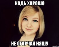 кодь хорошо не огорчай няшу