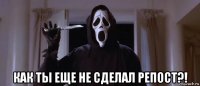  как ты еще не сделал репост?!