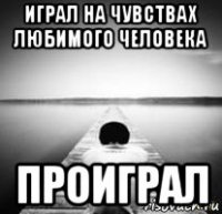 играл на чувствах любимого человека проиграл