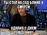 ты стал на год ближе к смерти однако с днем рождения!!