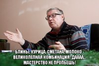  блины, курица, сметана, молоко - великолепная комбинация! даааа... мастерство не пропьешь!