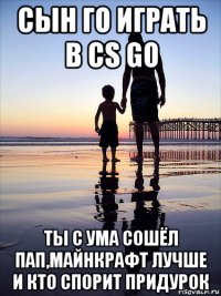 сын го играть в cs go ты с ума сошёл пап,майнкрафт лучше и кто спорит придурок
