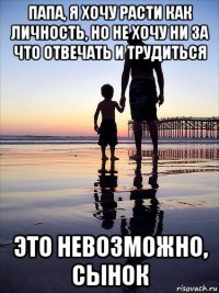 папа, я хочу расти как личность, но не хочу ни за что отвечать и трудиться это невозможно, сынок