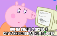  когда сидел у друга, и случайно сломал компьютер
