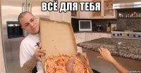 всё для тебя 